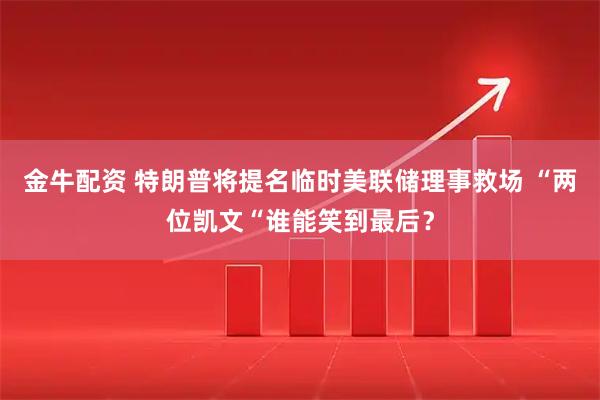 金牛配资 特朗普将提名临时美联储理事救场 “两位凯文“谁能笑到最后？