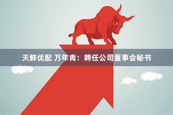 天鲜优配 万年青：聘任公司董事会秘书