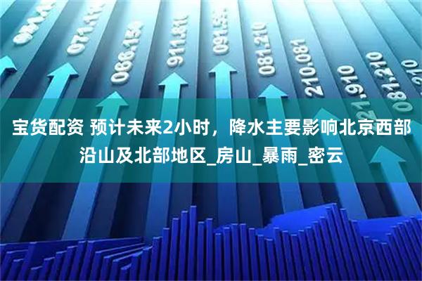 宝货配资 预计未来2小时,降水主要影响北京西部沿山及北部地区_房山_暴雨_密云