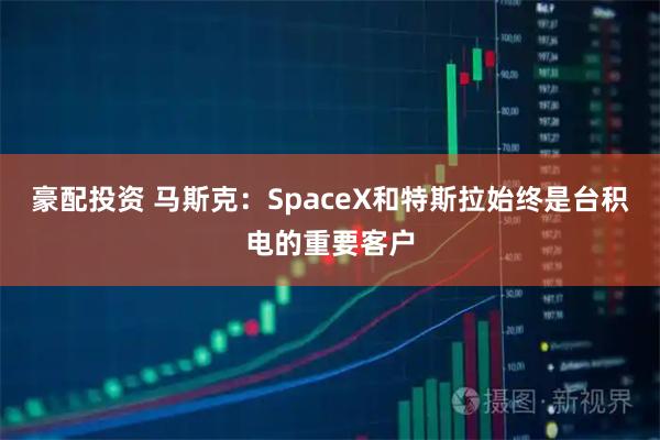 豪配投资 马斯克：SpaceX和特斯拉始终是台积电的重要客户