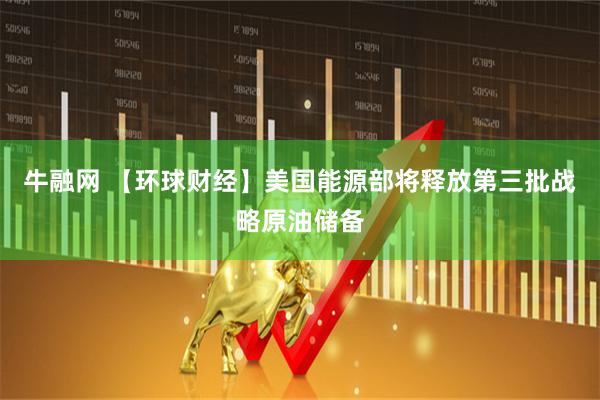 牛融网 【环球财经】美国能源部将释放第三批战略原油储备