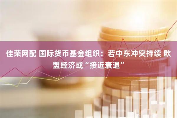 佳荣网配 国际货币基金组织：若中东冲突持续 欧盟经济或“接近衰退”