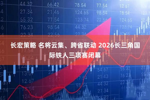 长宏策略 名将云集、跨省联动 2026长三角国际铁人三项赛闭幕