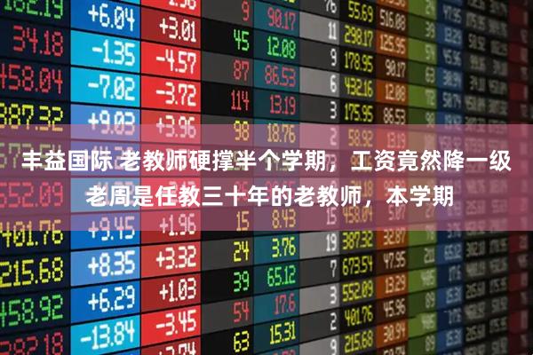 丰益国际 老教师硬撑半个学期，工资竟然降一级 老周是任教三十年的老教师，本学期