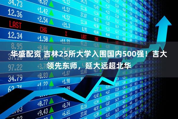 华盛配资 吉林25所大学入围国内500强！吉大领先东师，延大远超北华