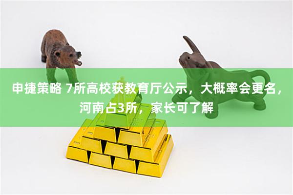 申捷策略 7所高校获教育厅公示，大概率会更名，河南占3所，家长可了解