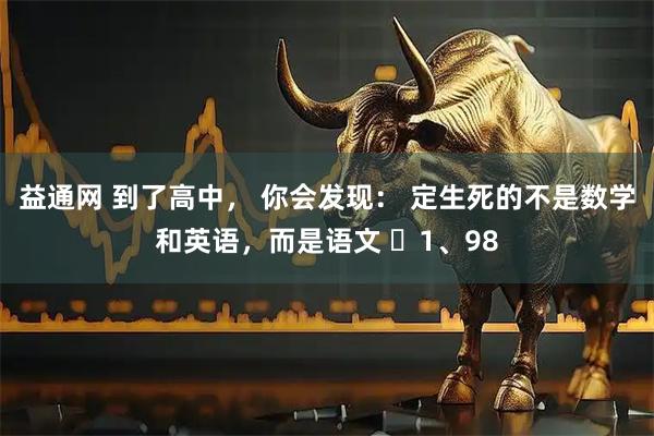 益通网 到了高中， 你会发现： 定生死的不是数学和英语，而是语文 ​1、98
