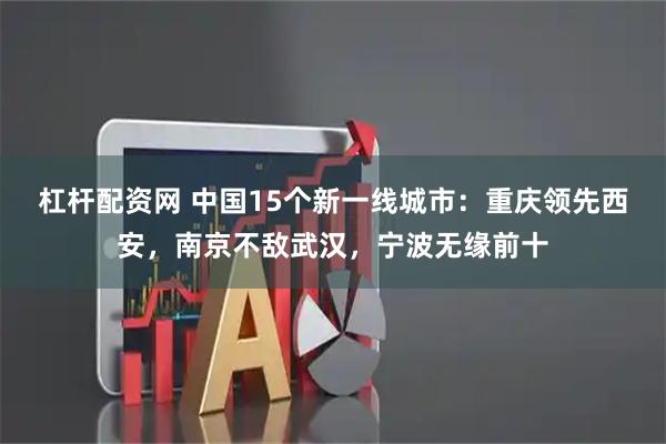 杠杆配资网 中国15个新一线城市：重庆领先西安，南京不敌武汉，宁波无缘前十