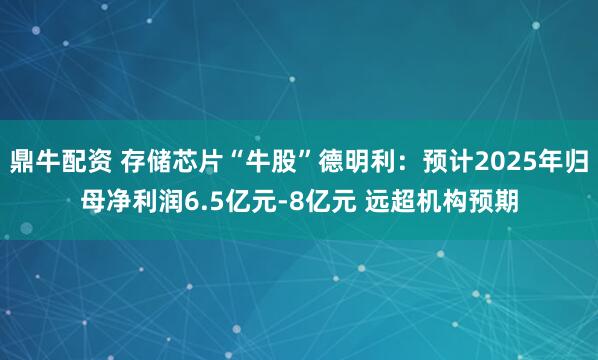 鼎牛配资 存储芯片“牛股”德明利：预计2025年归母净利润6.5亿元-8亿元 远超机构预期