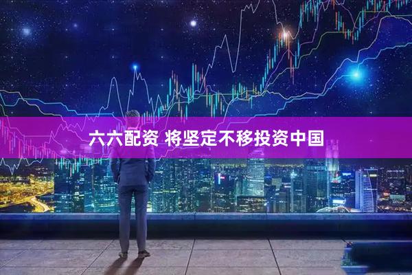 六六配资 将坚定不移投资中国