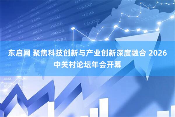 东启网 聚焦科技创新与产业创新深度融合 2026中关村论坛年会开幕