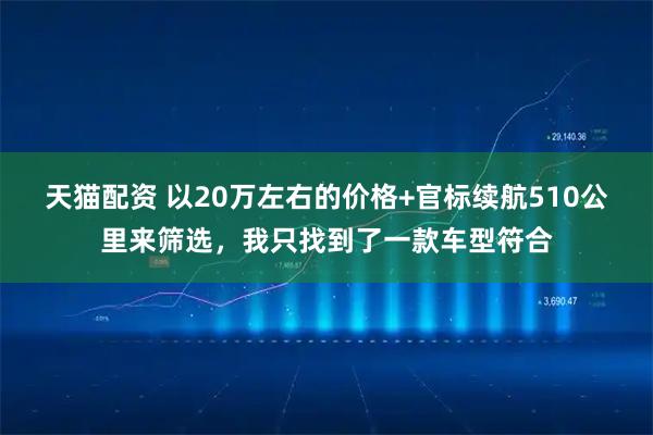 天猫配资 以20万左右的价格+官标续航510公里来筛选，我只找到了一款车型符合