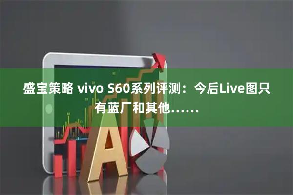 盛宝策略 vivo S60系列评测：今后Live图只有蓝厂和其他……