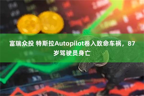 富瑞众投 特斯拉Autopilot卷入致命车祸，87岁驾驶员身亡