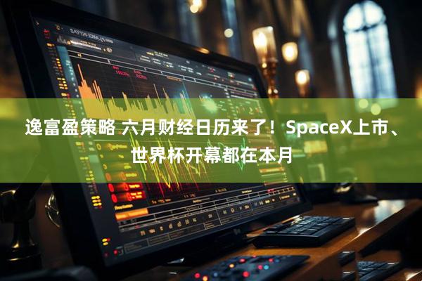 逸富盈策略 六月财经日历来了！SpaceX上市、世界杯开幕都在本月