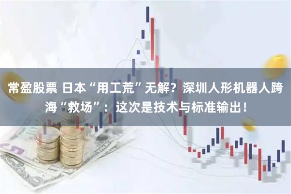 常盈股票 日本“用工荒”无解？深圳人形机器人跨海“救场”：这次是技术与标准输出！