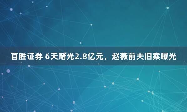 百胜证券 6天赌光2.8亿元，赵薇前夫旧案曝光